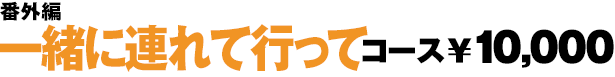 番外編：一緒に連れて行ってコース　￥10,000